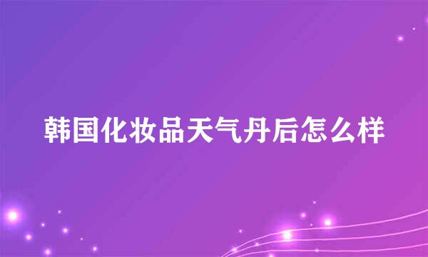 韩国化妆品天气丹后怎么样