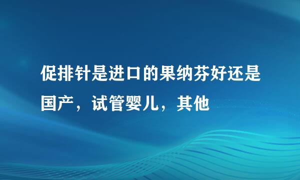 促排针是进口的果纳芬好还是国产，试管婴儿，其他