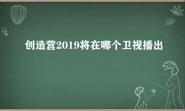 创造营2019将在哪个卫视播出