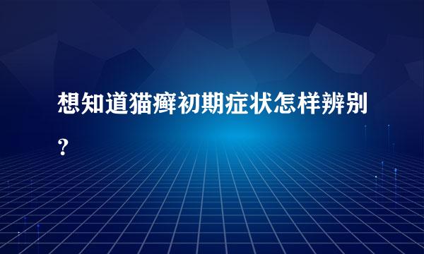 想知道猫癣初期症状怎样辨别？