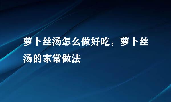 萝卜丝汤怎么做好吃，萝卜丝汤的家常做法