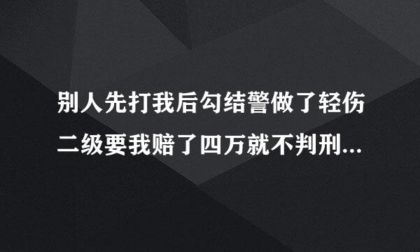 别人先打我后勾结警做了轻伤二级要我赔了四万就不判刑可申诉吗？