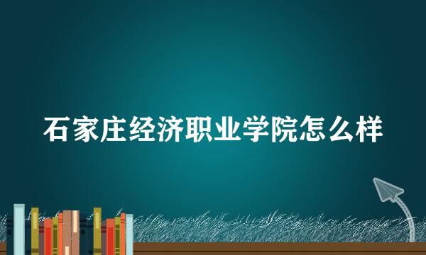 石家庄经济职业学院怎么样