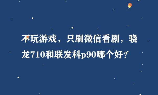 不玩游戏，只刷微信看剧，骁龙710和联发科p90哪个好？