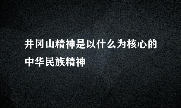 井冈山精神是以什么为核心的中华民族精神