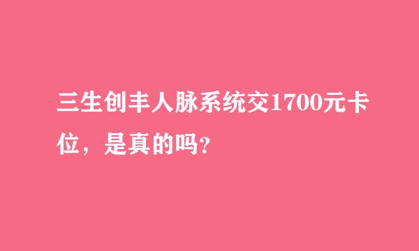 三生创丰人脉系统交1700元卡位，是真的吗？