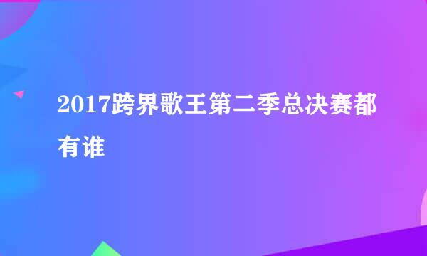 2017跨界歌王第二季总决赛都有谁