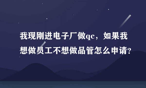 我现刚进电子厂做qc，如果我想做员工不想做品管怎么申请？