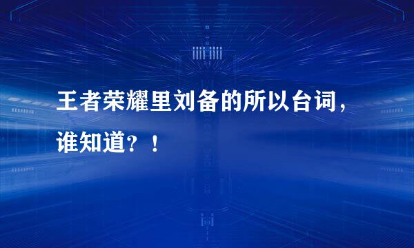 王者荣耀里刘备的所以台词，谁知道？！