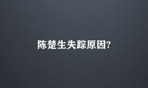 陈楚生失踪原因?