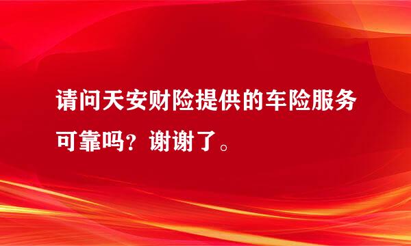 请问天安财险提供的车险服务可靠吗？谢谢了。