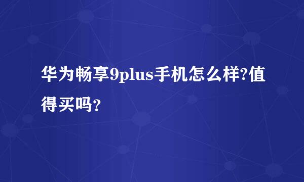 华为畅享9plus手机怎么样?值得买吗？