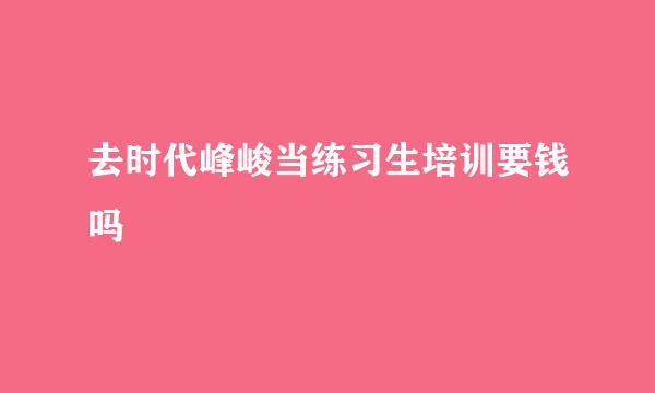 去时代峰峻当练习生培训要钱吗