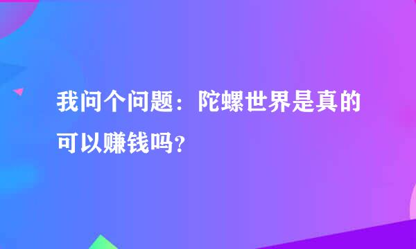 我问个问题：陀螺世界是真的可以赚钱吗？