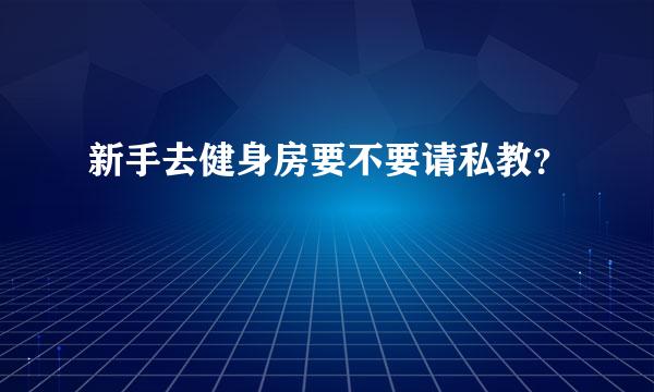 新手去健身房要不要请私教？