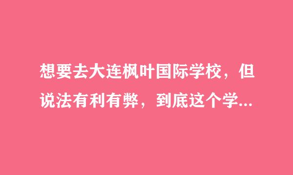 想要去大连枫叶国际学校，但说法有利有弊，到底这个学校怎么样