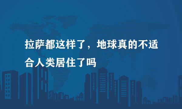 拉萨都这样了，地球真的不适合人类居住了吗