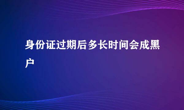 身份证过期后多长时间会成黑户