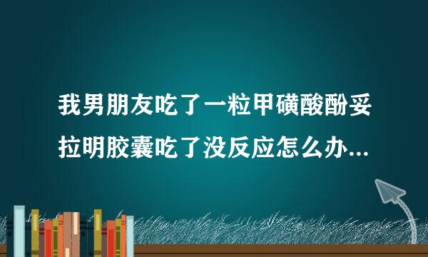 我男朋友吃了一粒甲磺酸酚妥拉明胶囊吃了没反应怎么办，求知道的人回答下