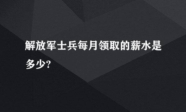 解放军士兵每月领取的薪水是多少?