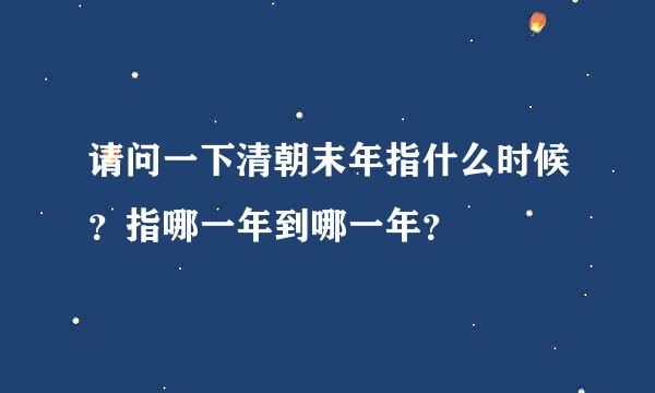 请问一下清朝末年指什么时候？指哪一年到哪一年？