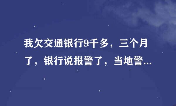 我欠交通银行9千多，三个月了，银行说报警了，当地警察会不会去我家