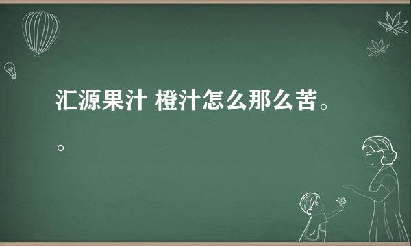 汇源果汁 橙汁怎么那么苦。。