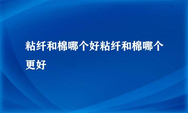 粘纤和棉哪个好粘纤和棉哪个更好