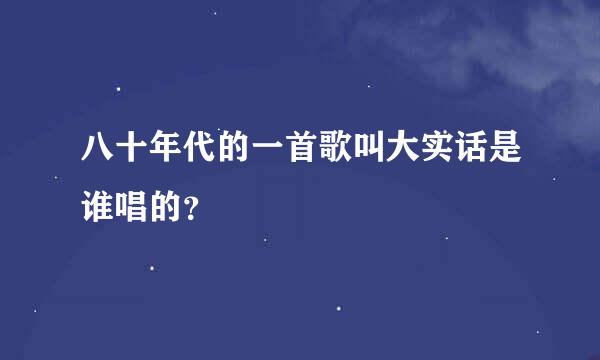 八十年代的一首歌叫大实话是谁唱的？