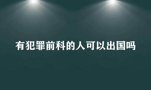 有犯罪前科的人可以出国吗