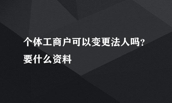 个体工商户可以变更法人吗？要什么资料