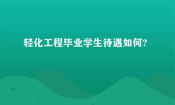 轻化工程毕业学生待遇如何?