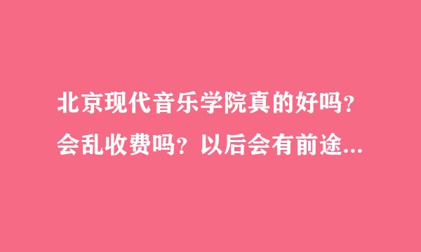 北京现代音乐学院真的好吗？会乱收费吗？以后会有前途吗？会有什么好工作吗？