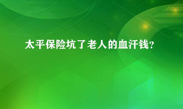 太平保险坑了老人的血汗钱？