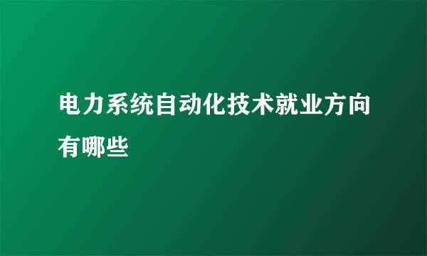 电力系统自动化技术就业方向有哪些