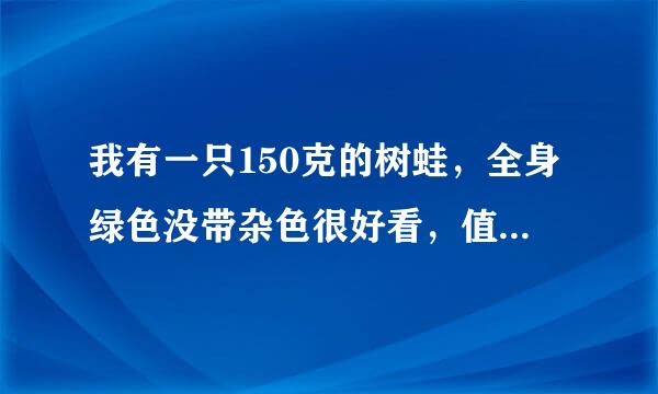 我有一只150克的树蛙，全身绿色没带杂色很好看，值多少钱。