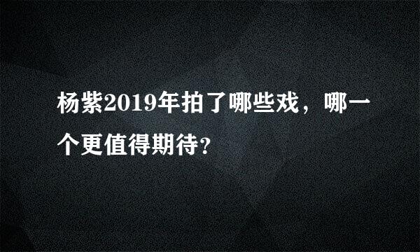 杨紫2019年拍了哪些戏，哪一个更值得期待？