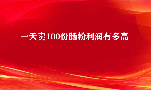 一天卖100份肠粉利润有多高