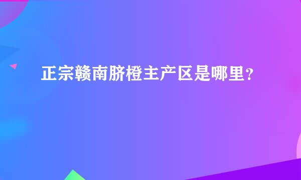 正宗赣南脐橙主产区是哪里？