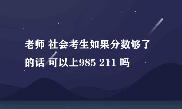 老师 社会考生如果分数够了的话 可以上985 211 吗