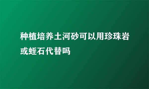 种植培养土河砂可以用珍珠岩或蛭石代替吗