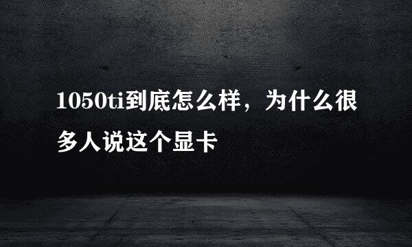 1050ti到底怎么样，为什么很多人说这个显卡