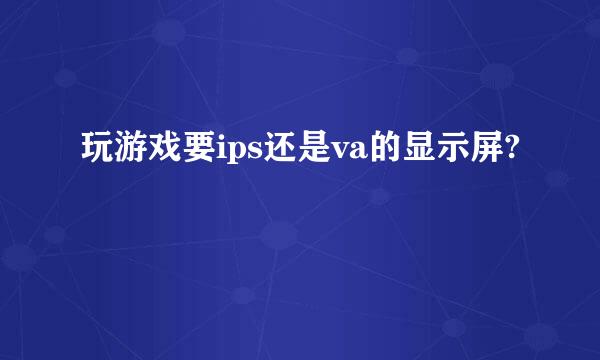 玩游戏要ips还是va的显示屏?