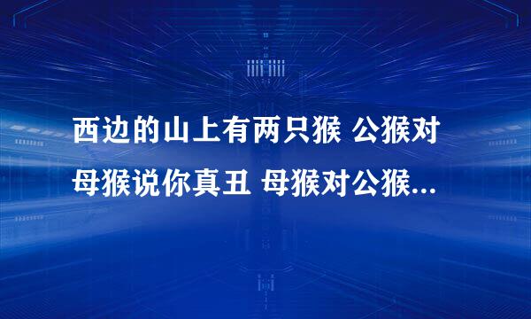 西边的山上有两只猴 公猴对母猴说你真丑 母猴对公猴说你抗不抗揍 公猴说抗揍抗揍你 你最丑 哪首改编