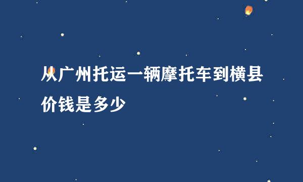 从广州托运一辆摩托车到横县价钱是多少