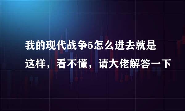 我的现代战争5怎么进去就是这样，看不懂，请大佬解答一下