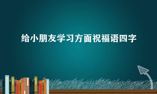 给小朋友学习方面祝福语四字