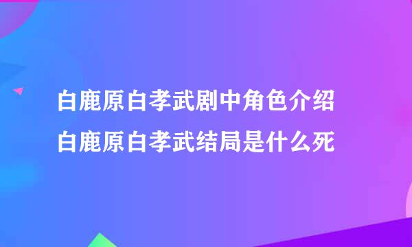 白鹿原白孝武剧中角色介绍 白鹿原白孝武结局是什么死