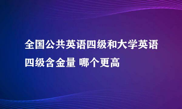 全国公共英语四级和大学英语四级含金量 哪个更高