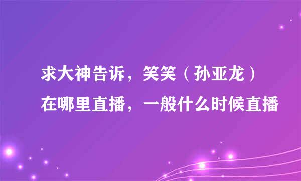 求大神告诉，笑笑（孙亚龙）在哪里直播，一般什么时候直播